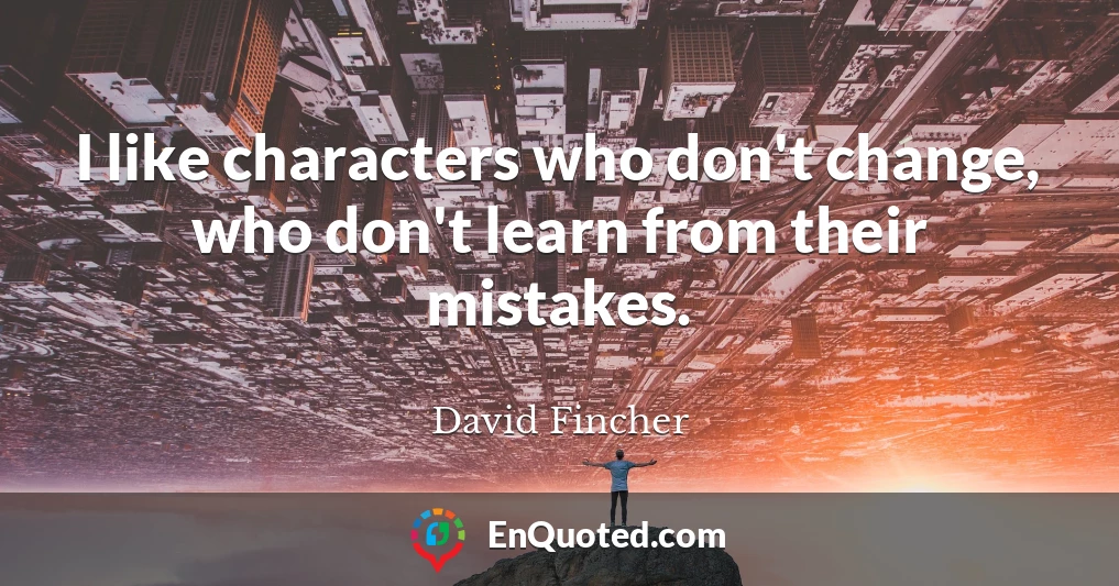 I like characters who don't change, who don't learn from their mistakes.
