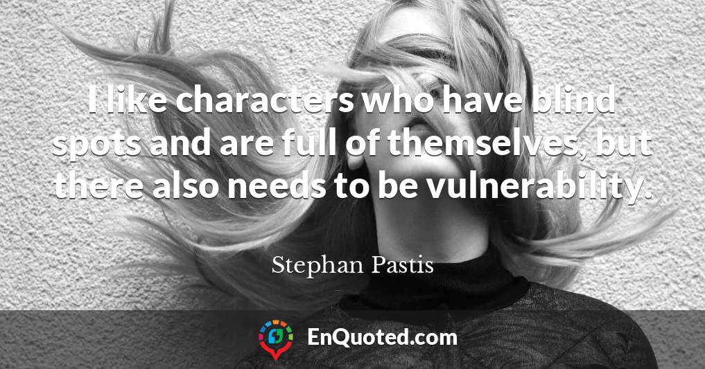 I like characters who have blind spots and are full of themselves, but there also needs to be vulnerability.
