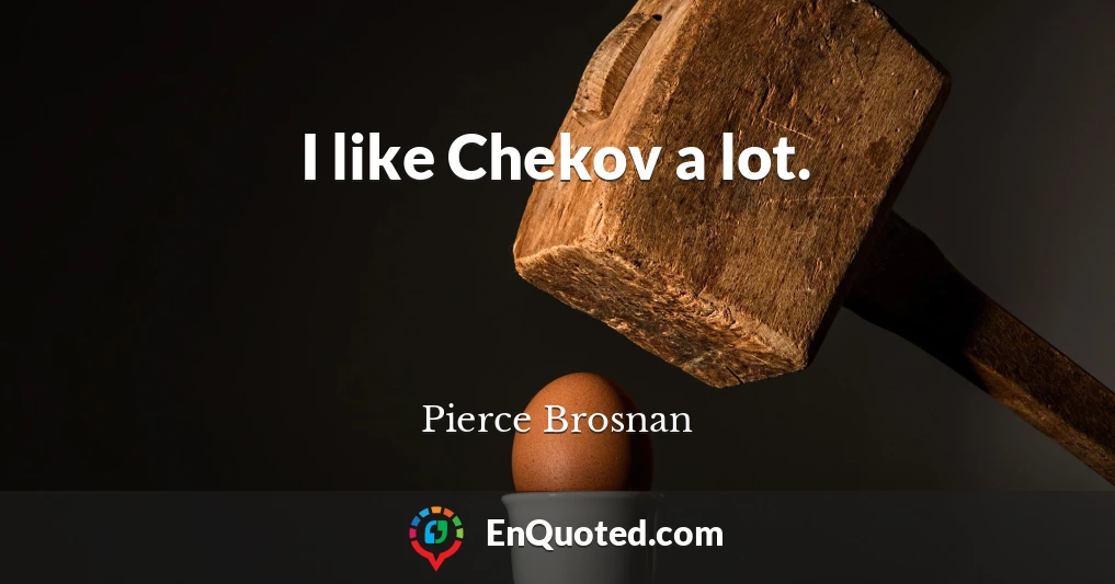 I like Chekov a lot.