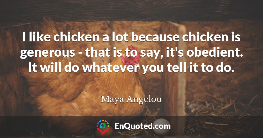 I like chicken a lot because chicken is generous - that is to say, it's obedient. It will do whatever you tell it to do.