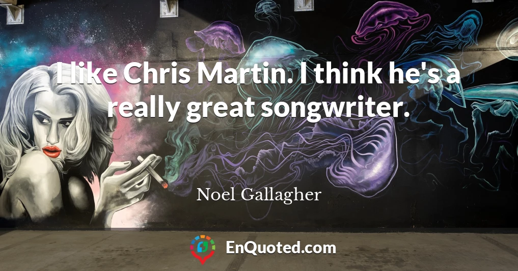 I like Chris Martin. I think he's a really great songwriter.