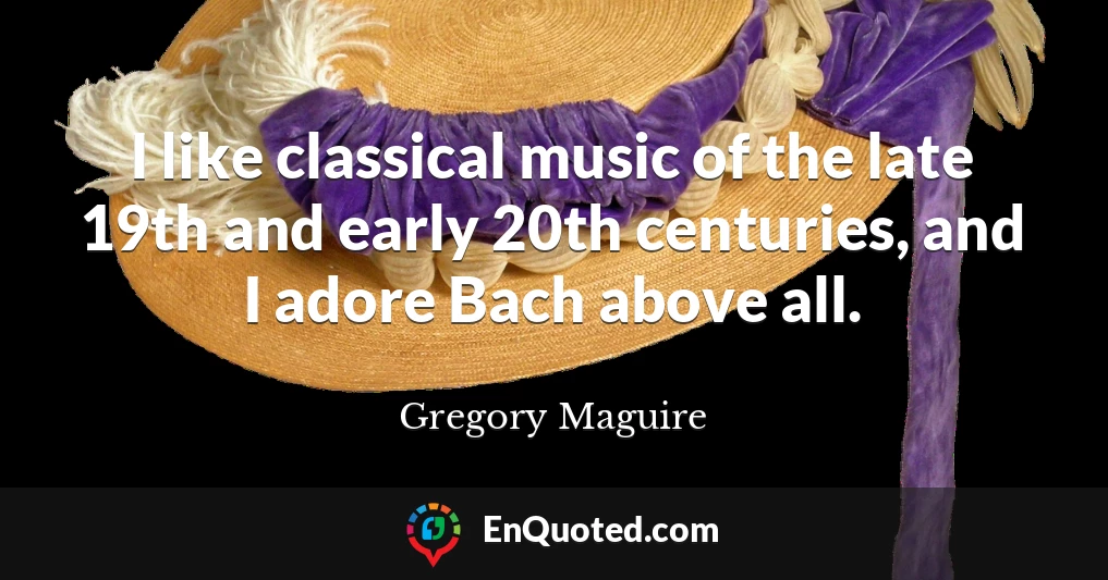 I like classical music of the late 19th and early 20th centuries, and I adore Bach above all.