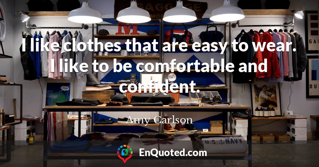 I like clothes that are easy to wear. I like to be comfortable and confident.