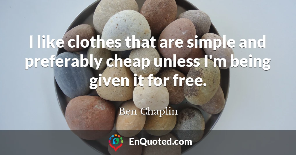 I like clothes that are simple and preferably cheap unless I'm being given it for free.