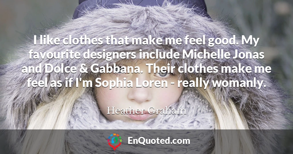 I like clothes that make me feel good. My favourite designers include Michelle Jonas and Dolce & Gabbana. Their clothes make me feel as if I'm Sophia Loren - really womanly.