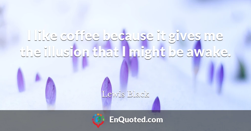 I like coffee because it gives me the illusion that I might be awake.