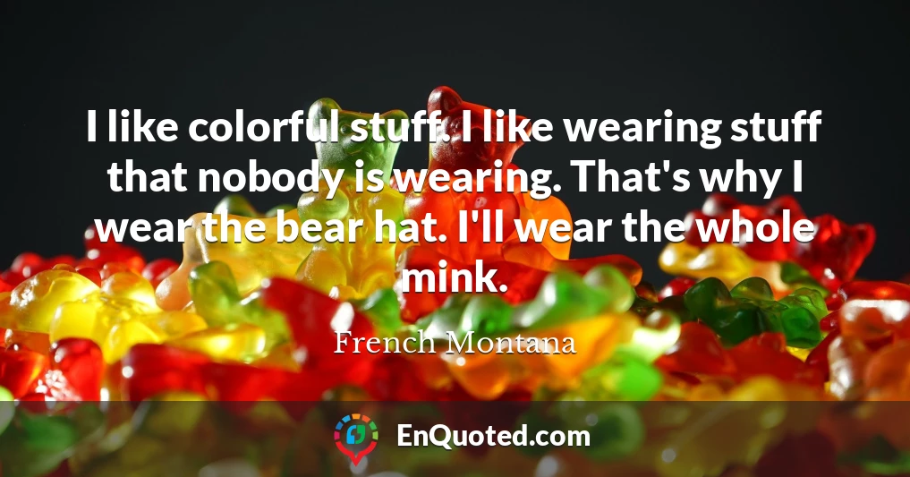 I like colorful stuff. I like wearing stuff that nobody is wearing. That's why I wear the bear hat. I'll wear the whole mink.