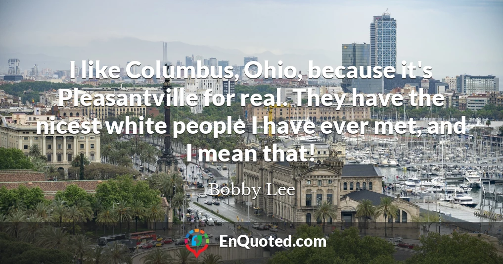 I like Columbus, Ohio, because it's Pleasantville for real. They have the nicest white people I have ever met, and I mean that!