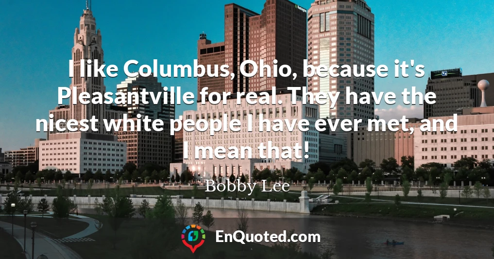 I like Columbus, Ohio, because it's Pleasantville for real. They have the nicest white people I have ever met, and I mean that!