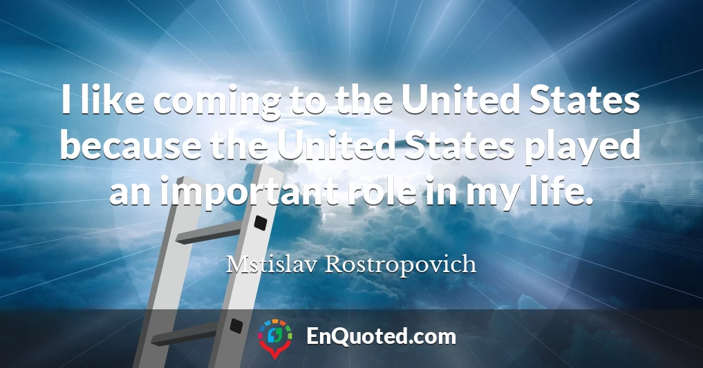 I like coming to the United States because the United States played an important role in my life.