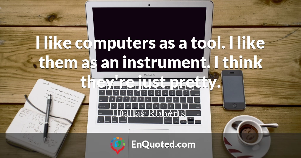 I like computers as a tool. I like them as an instrument. I think they're just pretty.