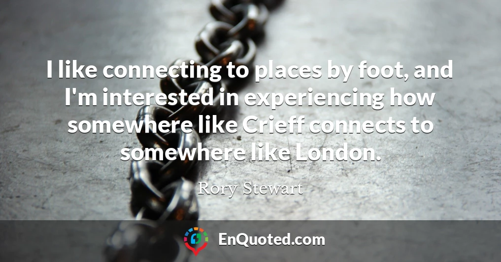I like connecting to places by foot, and I'm interested in experiencing how somewhere like Crieff connects to somewhere like London.