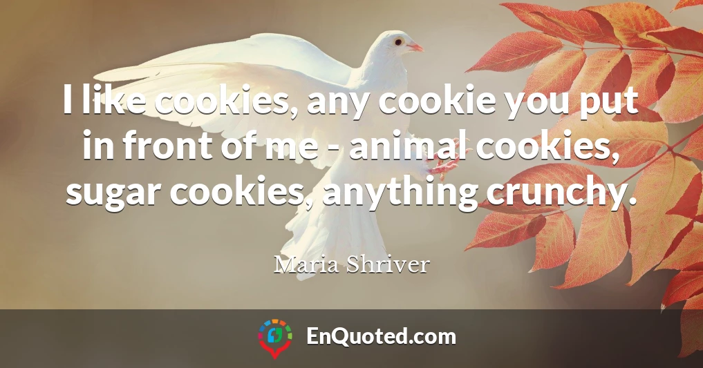 I like cookies, any cookie you put in front of me - animal cookies, sugar cookies, anything crunchy.