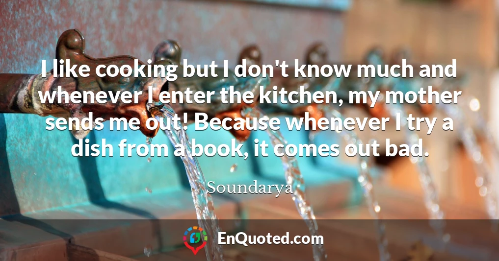 I like cooking but I don't know much and whenever I enter the kitchen, my mother sends me out! Because whenever I try a dish from a book, it comes out bad.