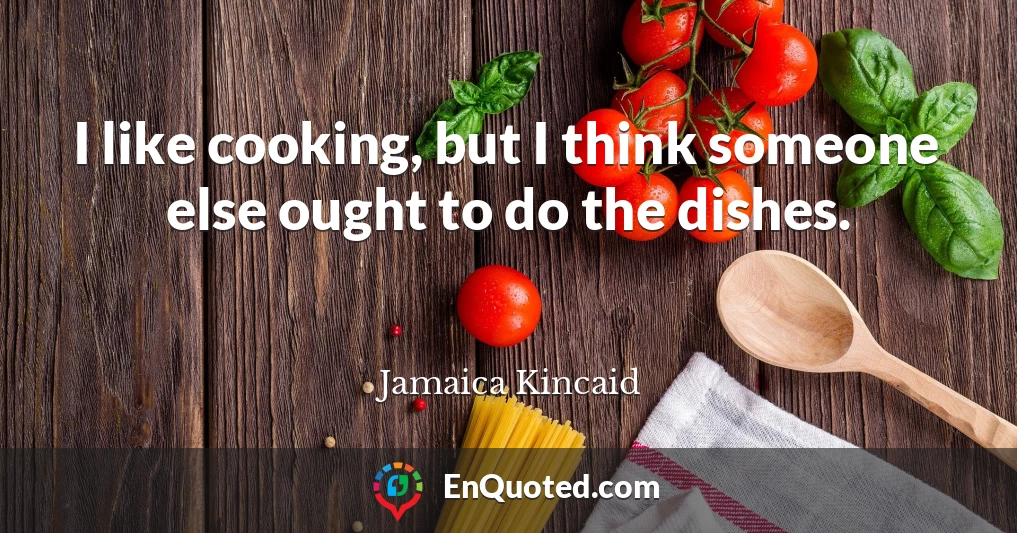 I like cooking, but I think someone else ought to do the dishes.