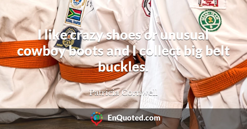 I like crazy shoes or unusual cowboy boots and I collect big belt buckles.