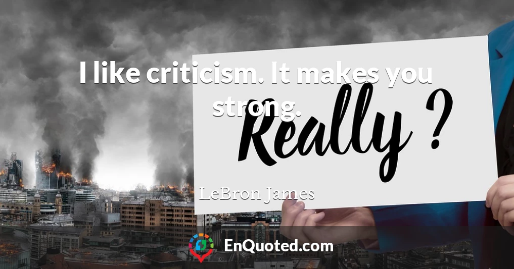 I like criticism. It makes you strong.