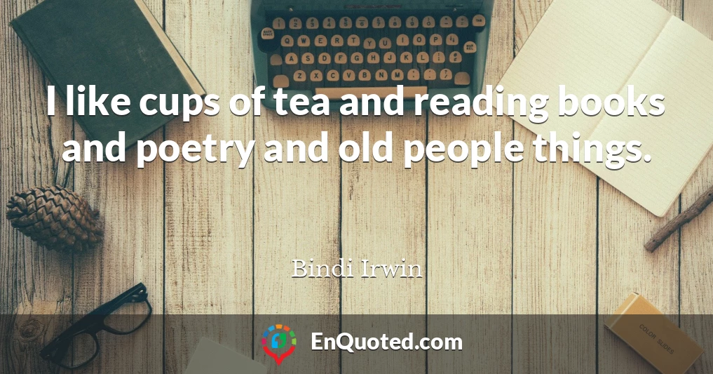 I like cups of tea and reading books and poetry and old people things.