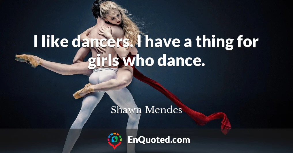 I like dancers. I have a thing for girls who dance.
