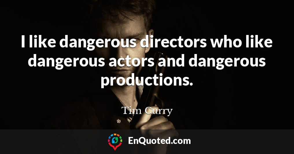 I like dangerous directors who like dangerous actors and dangerous productions.