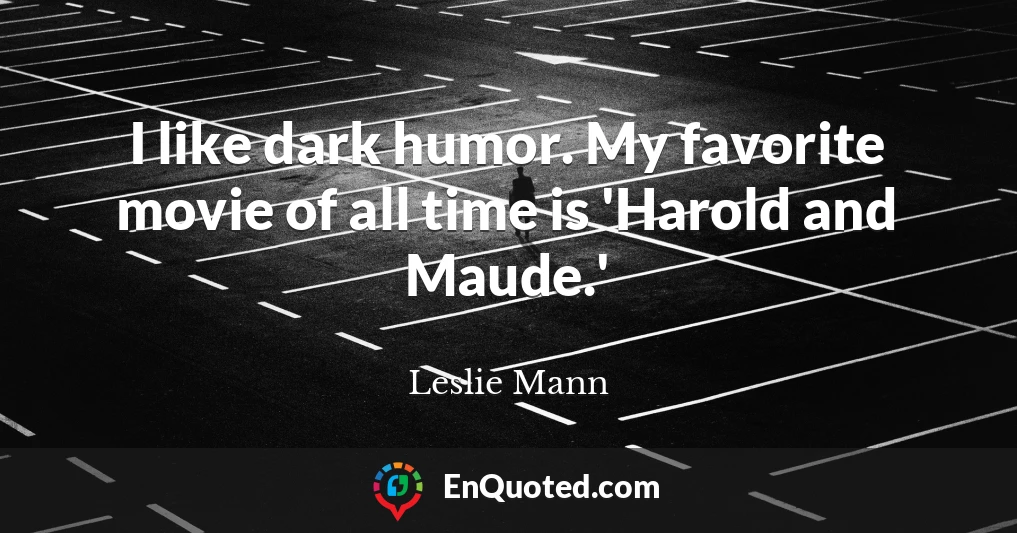 I like dark humor. My favorite movie of all time is 'Harold and Maude.'
