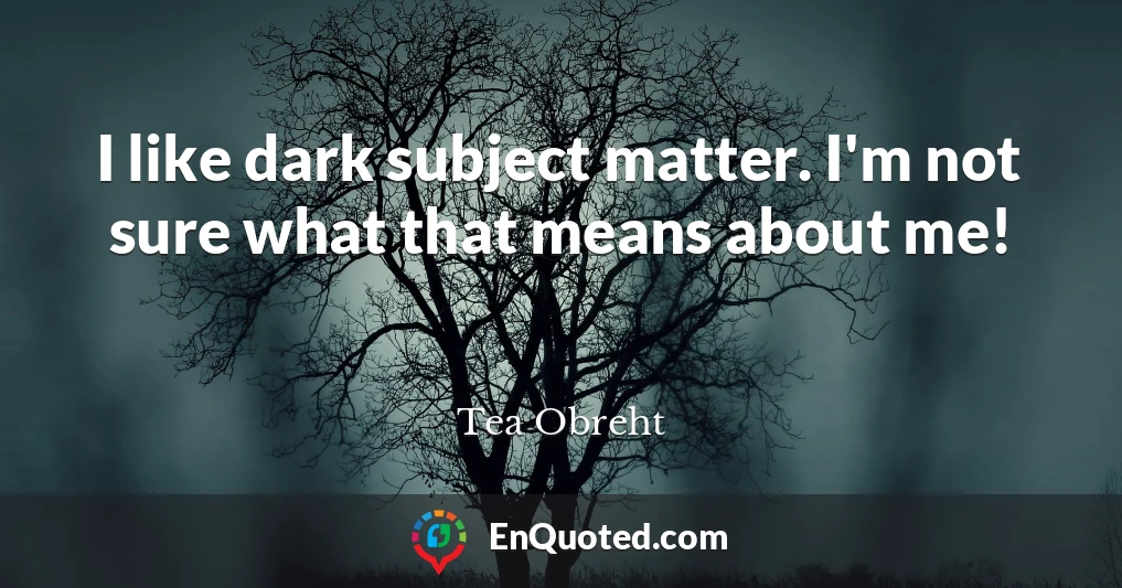 I like dark subject matter. I'm not sure what that means about me!