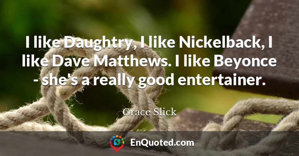 I like Daughtry, I like Nickelback, I like Dave Matthews. I like Beyonce - she's a really good entertainer.