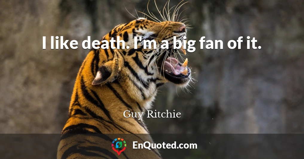 I like death. I'm a big fan of it.
