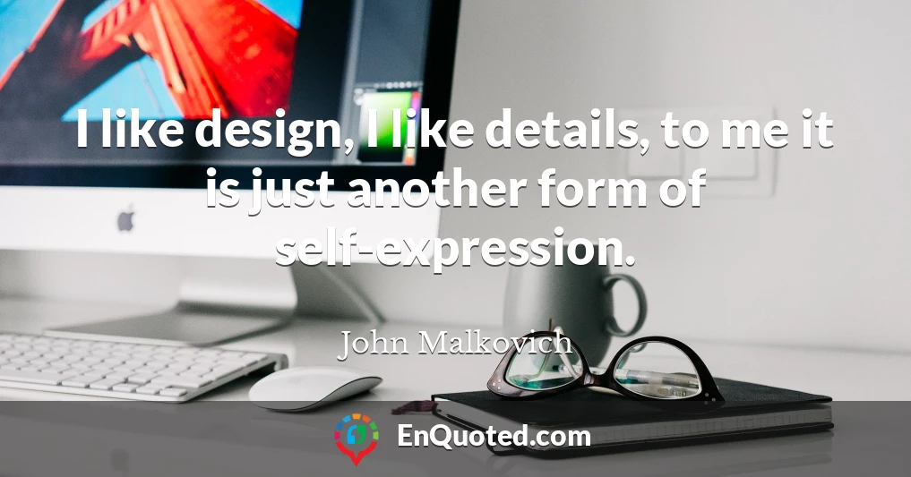 I like design, I like details, to me it is just another form of self-expression.