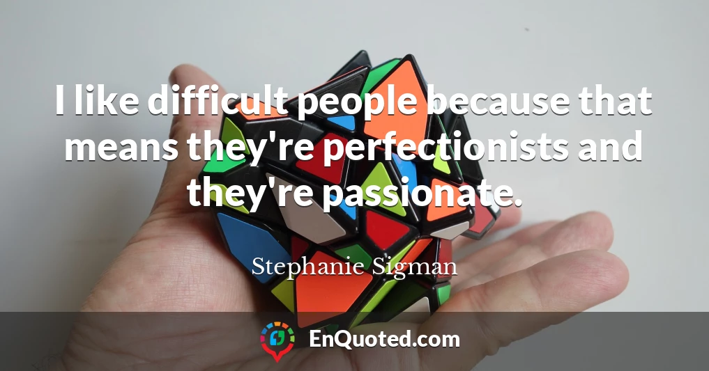 I like difficult people because that means they're perfectionists and they're passionate.