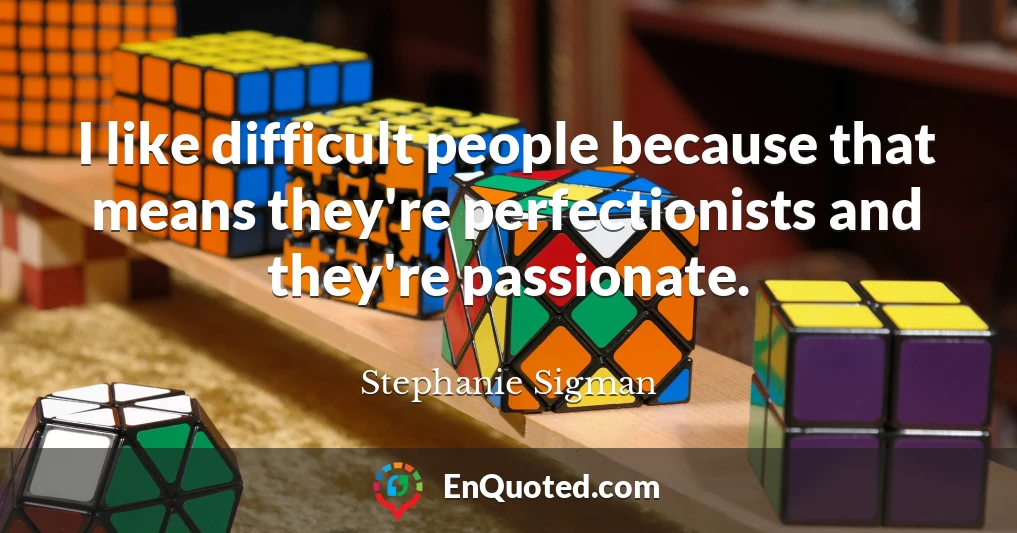 I like difficult people because that means they're perfectionists and they're passionate.