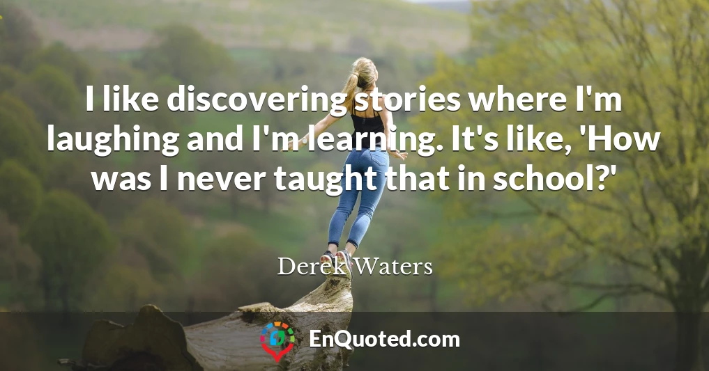I like discovering stories where I'm laughing and I'm learning. It's like, 'How was I never taught that in school?'