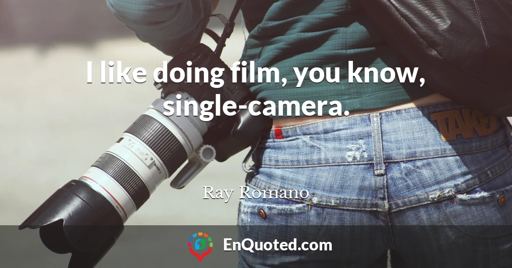 I like doing film, you know, single-camera.