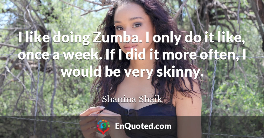 I like doing Zumba. I only do it like, once a week. If I did it more often, I would be very skinny.