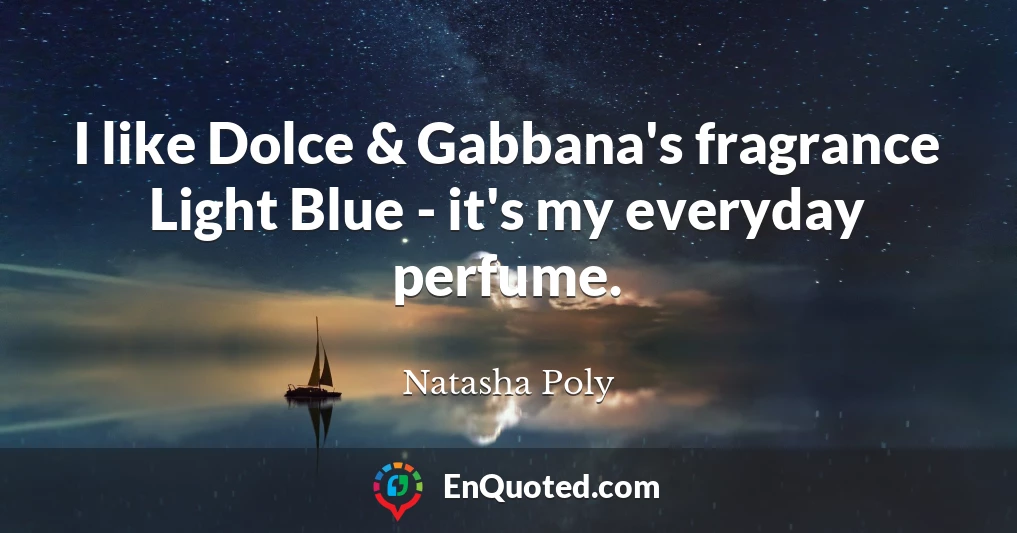 I like Dolce & Gabbana's fragrance Light Blue - it's my everyday perfume.
