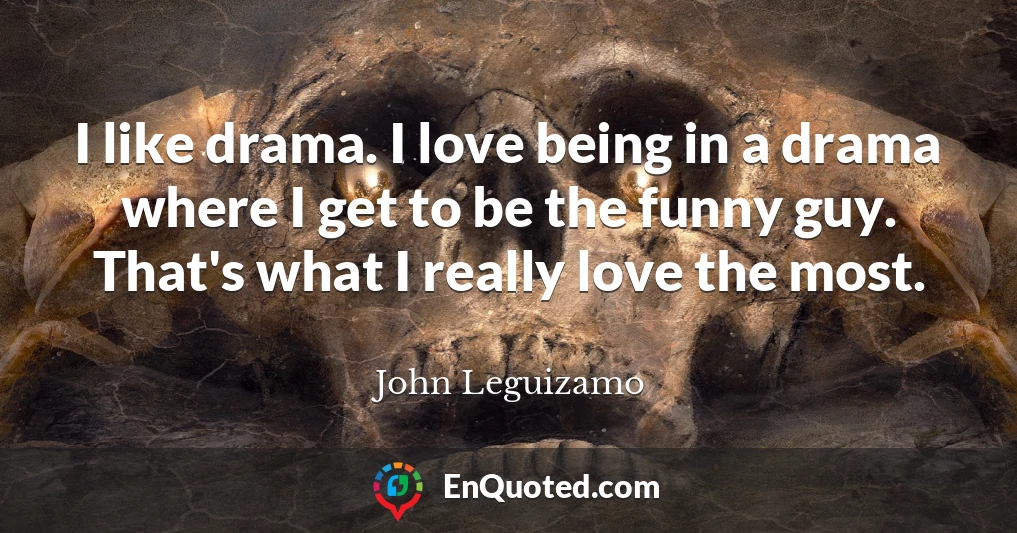 I like drama. I love being in a drama where I get to be the funny guy. That's what I really love the most.