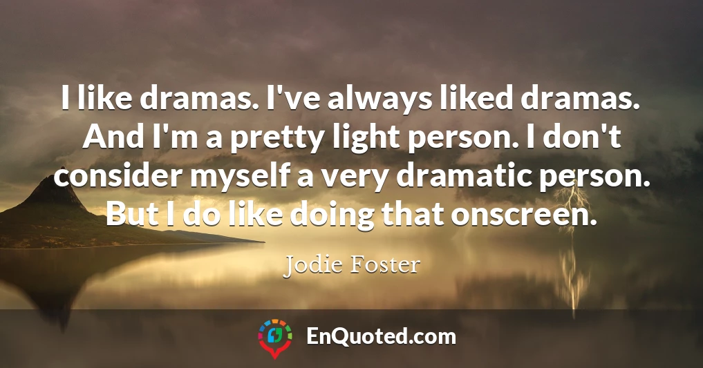I like dramas. I've always liked dramas. And I'm a pretty light person. I don't consider myself a very dramatic person. But I do like doing that onscreen.