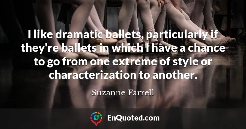 I like dramatic ballets, particularly if they're ballets in which I have a chance to go from one extreme of style or characterization to another.