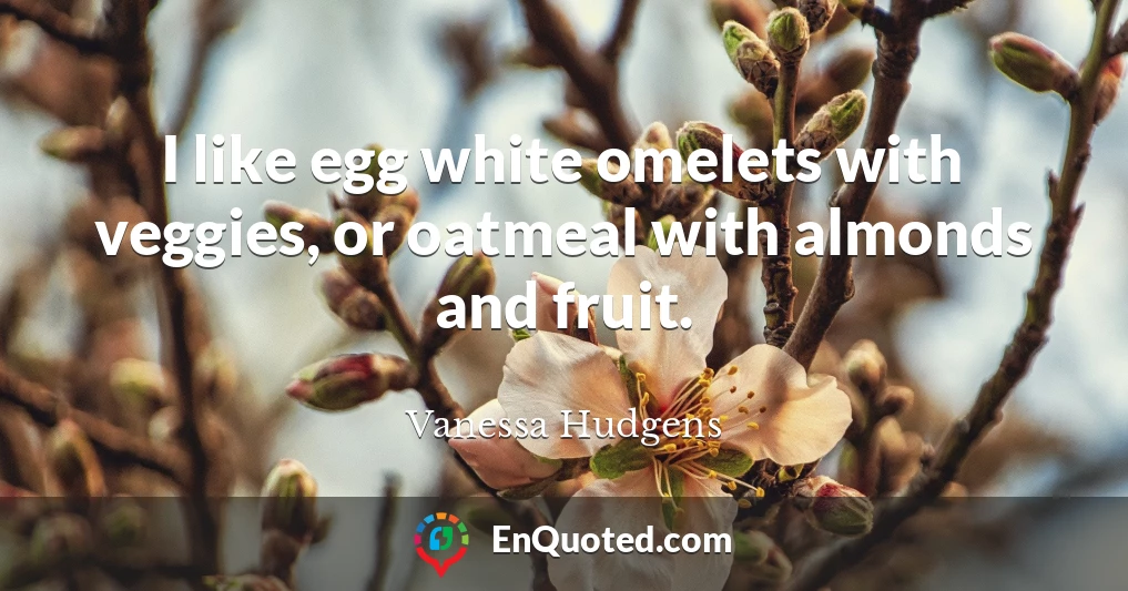 I like egg white omelets with veggies, or oatmeal with almonds and fruit.