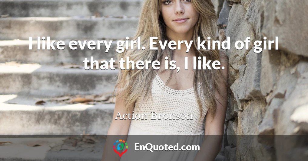 I like every girl. Every kind of girl that there is, I like.