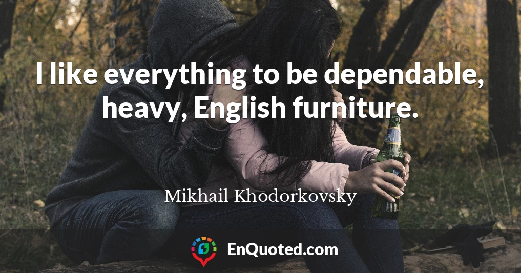 I like everything to be dependable, heavy, English furniture.