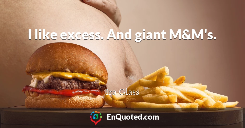 I like excess. And giant M&M's.