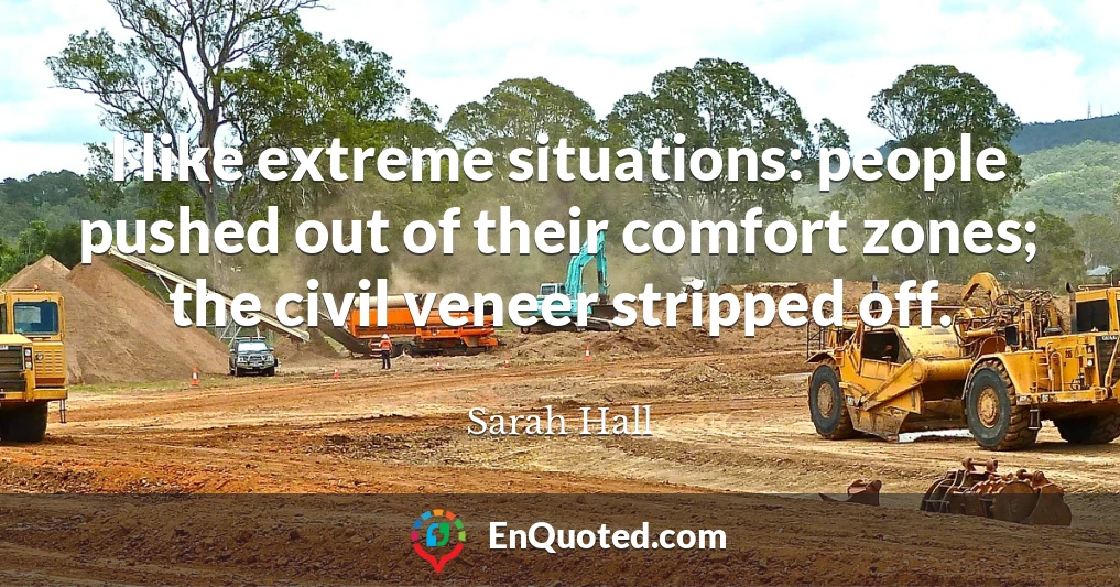 I like extreme situations: people pushed out of their comfort zones; the civil veneer stripped off.