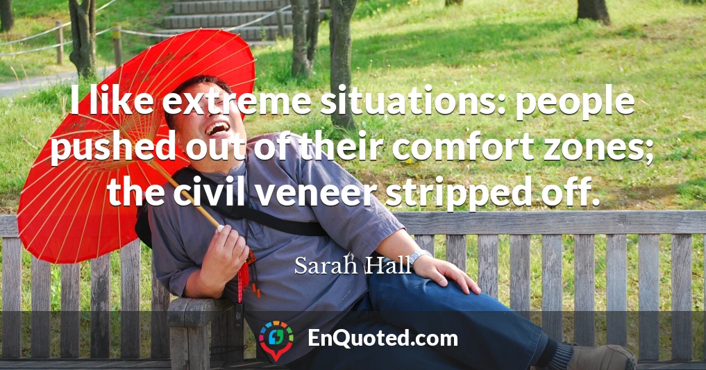 I like extreme situations: people pushed out of their comfort zones; the civil veneer stripped off.