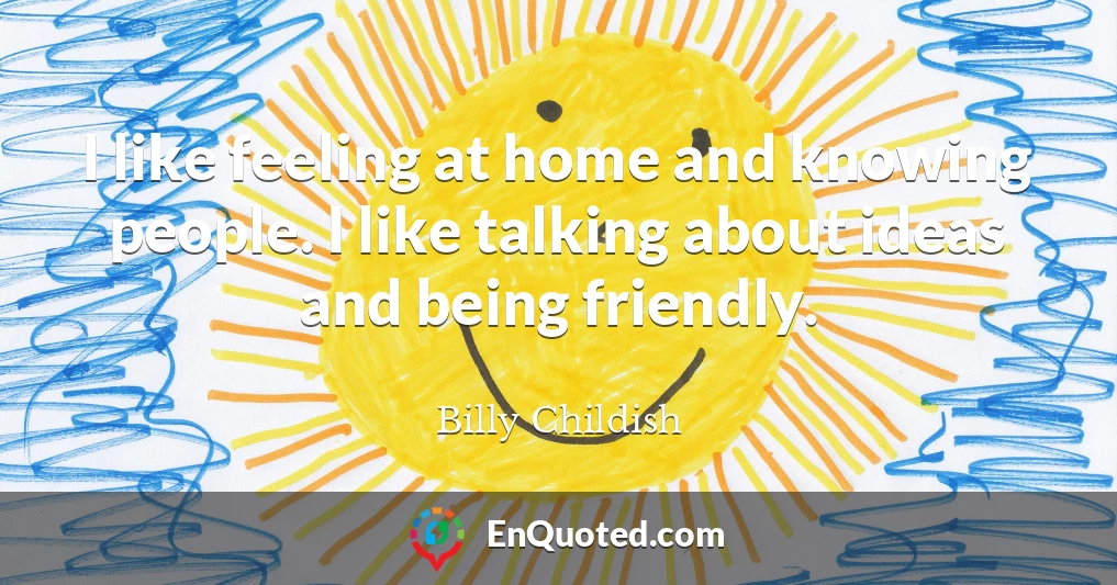 I like feeling at home and knowing people. I like talking about ideas and being friendly.