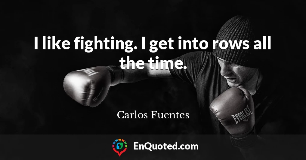 I like fighting. I get into rows all the time.