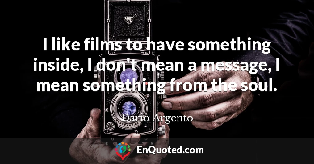 I like films to have something inside, I don't mean a message, I mean something from the soul.