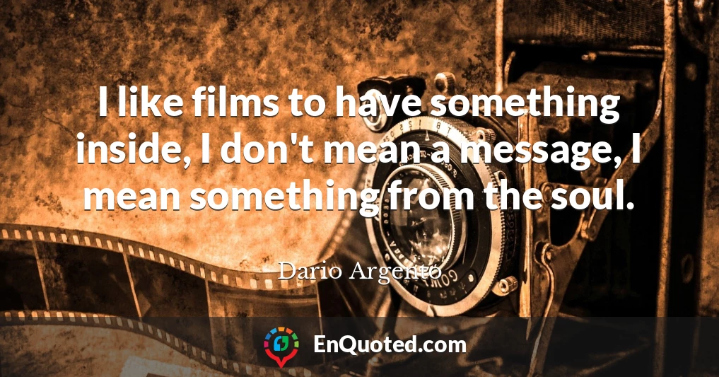 I like films to have something inside, I don't mean a message, I mean something from the soul.