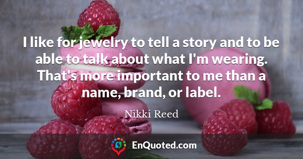 I like for jewelry to tell a story and to be able to talk about what I'm wearing. That's more important to me than a name, brand, or label.
