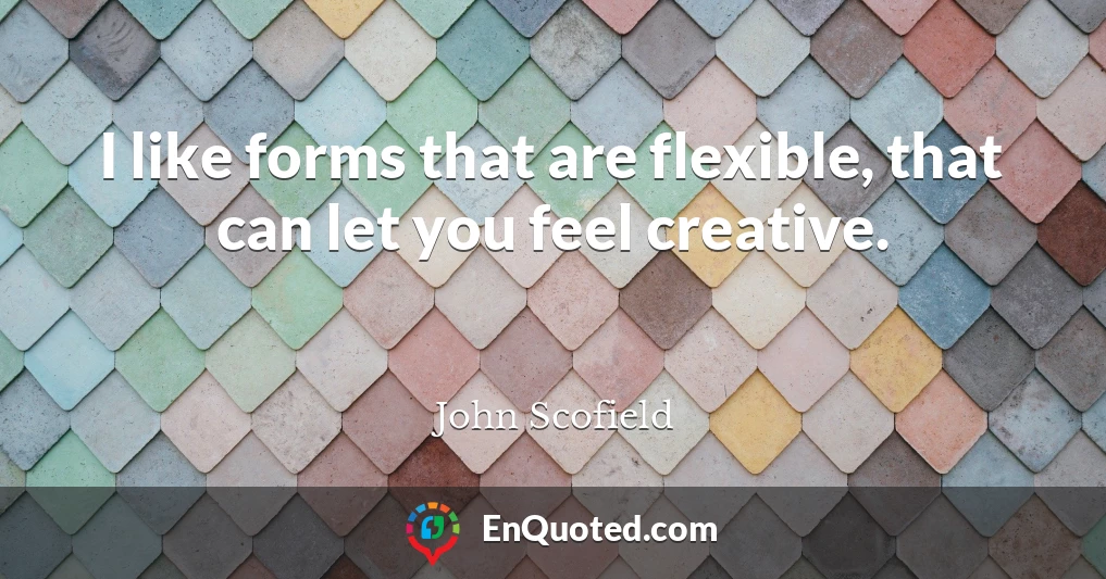 I like forms that are flexible, that can let you feel creative.